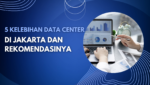 5 Kelebihan Data Center di Jakarta dan Rekomendasinya